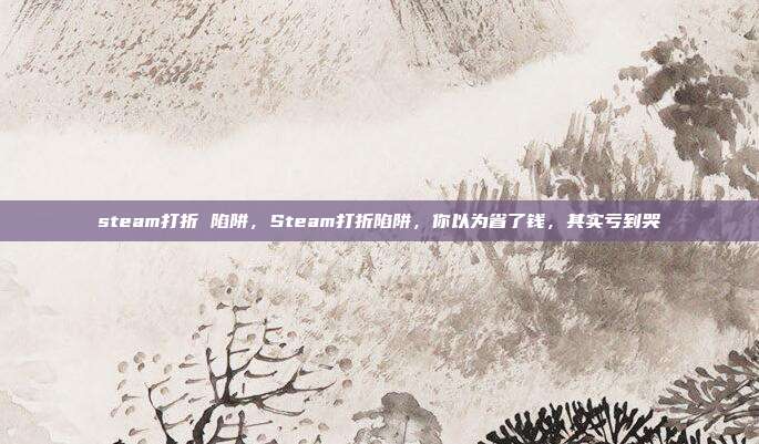 steam打折 陷阱，Steam打折陷阱，你以为省了钱，其实亏到哭