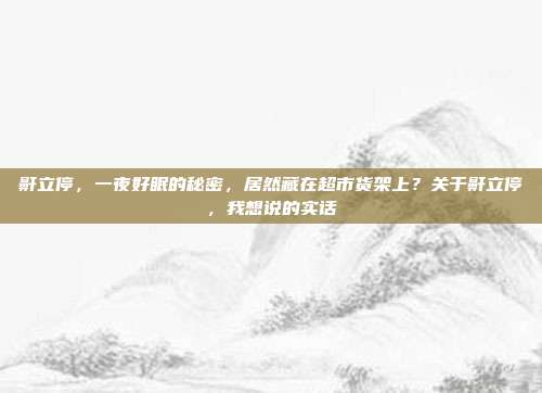 鼾立停,一夜好眠的秘密,居然藏在超市货架上?关于鼾立停,我想说的实话