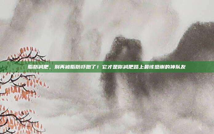 脂肪减肥,别再被脂肪吓跑了!它才是你减肥路上最该感谢的神队友