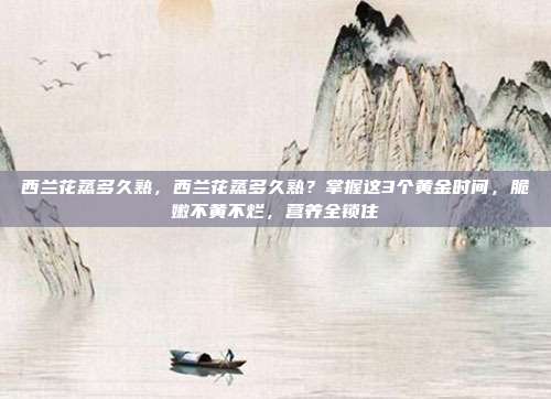 西兰花蒸多久熟，西兰花蒸多久熟？掌握这3个黄金时间，脆嫩不黄不烂，营养全锁住