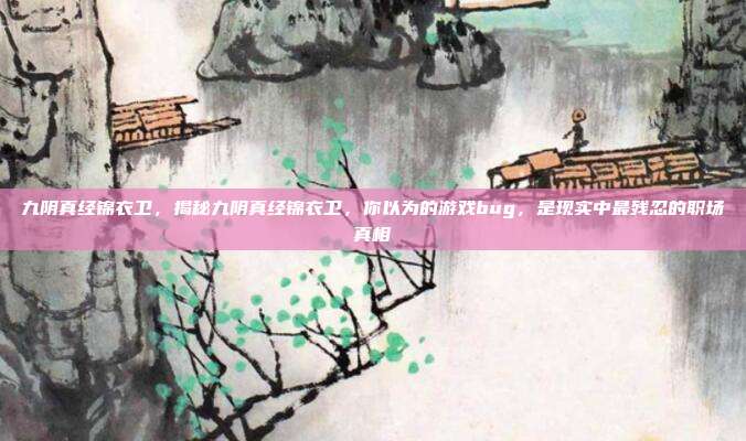 九阴真经锦衣卫,揭秘九阴真经锦衣卫,你以为的游戏bug,是现实中最残忍的职场真相