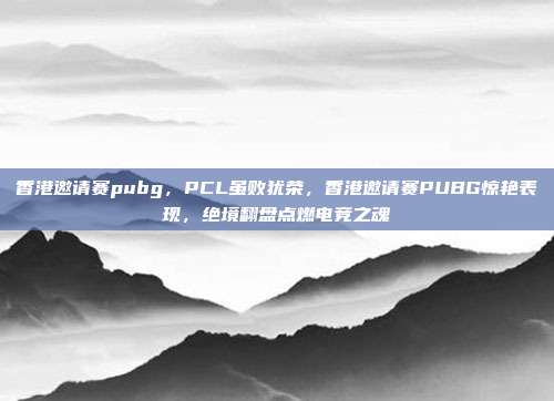 香港邀请赛pubg,PCL虽败犹荣,香港邀请赛PUBG惊艳表现,绝境翻盘点燃电竞之魂