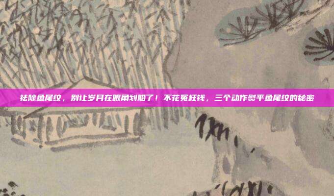 祛除鱼尾纹，别让岁月在眼角划船了！不花冤枉钱，三个动作熨平鱼尾纹的秘密