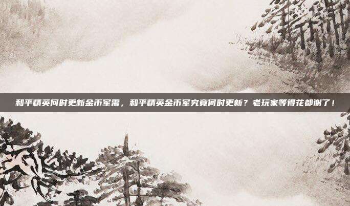 和平精英何时更新金币军需，和平精英金币军究竟何时更新？老玩家等得花都谢了！