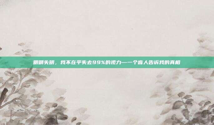 眼睛失明，我不在乎失去99%的视力—一个盲人告诉我的真相