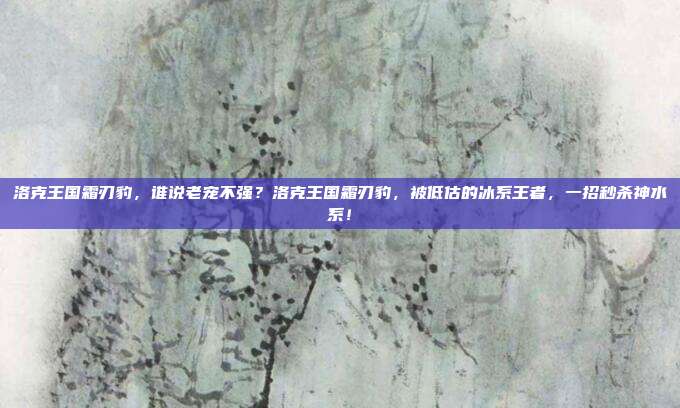 洛克王国霜刃豹,谁说老宠不强?洛克王国霜刃豹,被低估的冰系王者,一招秒杀神水系!