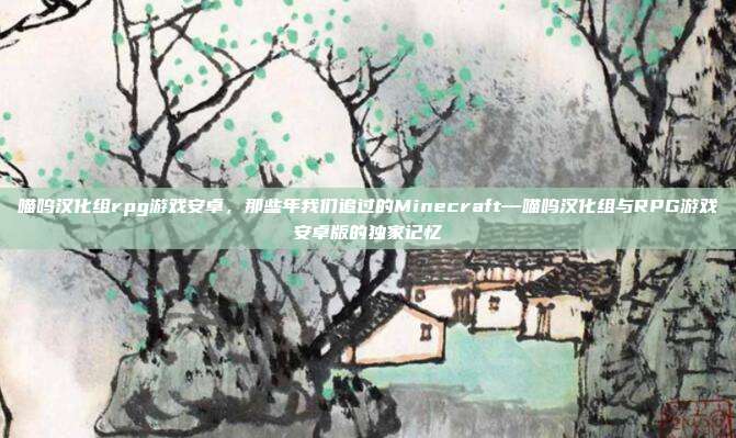 喵呜汉化组rpg游戏安卓,那些年我们追过的Minecraft—喵呜汉化组与RPG游戏安卓版的独家记忆