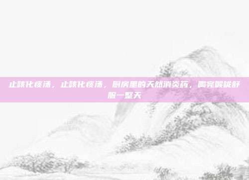 止咳化痰汤,止咳化痰汤,厨房里的天然消炎药,喝完喉咙舒服一整天
