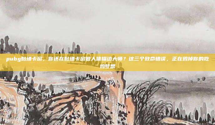 pubg贴墙卡窗，你还在贴墙卡窗做人体描边大师？这三个致命错误，正在毁掉你的吃鸡梦想