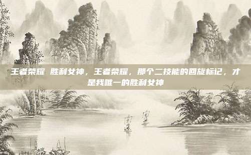 王者荣耀 胜利女神,王者荣耀,那个二技能的回旋标记,才是我唯一的胜利女神