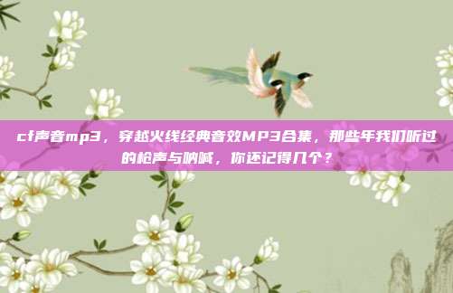 cf声音mp3,穿越火线经典音效MP3合集,那些年我们听过的枪声与呐喊,你还记得几个?