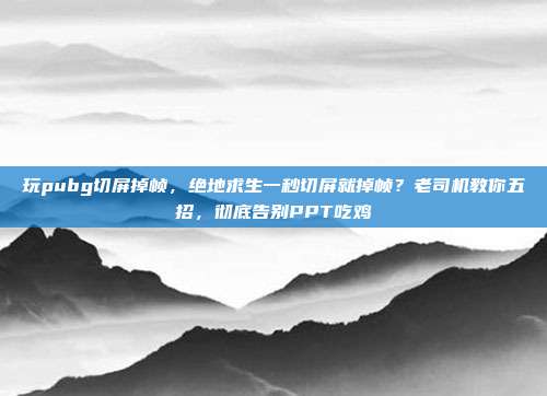 玩pubg切屏掉帧,绝地求生一秒切屏就掉帧?老司机教你五招,彻底告别PPT吃鸡