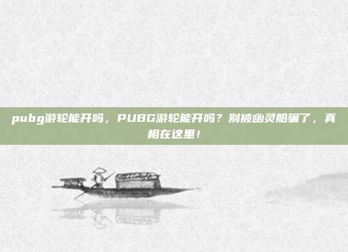 pubg游轮能开吗,PUBG游轮能开吗?别被幽灵船骗了,真相在这里!
