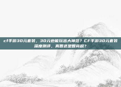 cf手游30元套装,30元也能玩出大神范?CF手游30元套装深度测评,真香还是智商税?