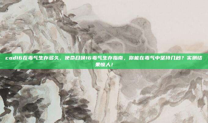 cod16在毒气生存多久，使命召唤16毒气生存指南，你能在毒气中坚持几秒？实测结果惊人！