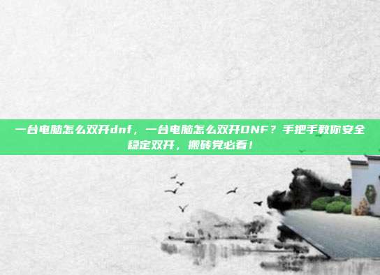 一台电脑怎么双开dnf,一台电脑怎么双开DNF?手把手教你安全稳定双开,搬砖党必看!