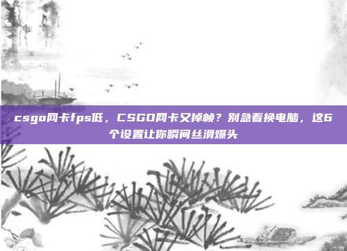 csgo网卡fps低,CSGO网卡又掉帧?别急着换电脑,这6个设置让你瞬间丝滑爆头