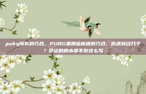 pubg所有的巧合,PUBG里那些离谱的巧合,你遇到过几个?命运的剧本都不敢这么写