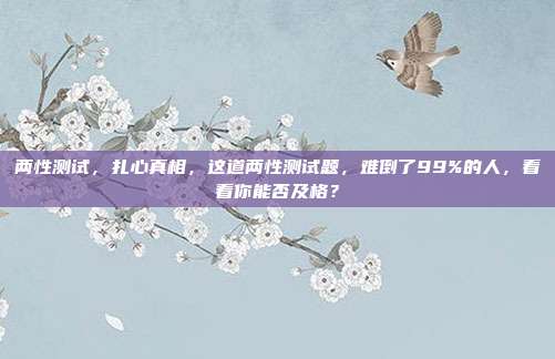 两性测试,扎心真相,这道两性测试题,难倒了99%的人,看看你能否及格?