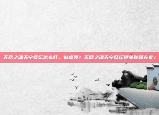 无尽之魂天空祭坛怎么打,被虐哭?无尽之魂天空祭坛通关秘籍在此!