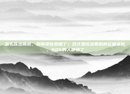 怎么练出腹肌,别再傻练卷腹了!这才是练出腹肌的正确姿势,90%的人都错了