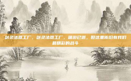 剑灵法器工厂,剑灵法器工厂,端游已逝,但这里依旧有我们最精彩的战斗