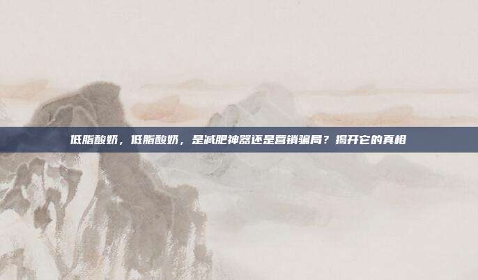 低脂酸奶,低脂酸奶,是减肥神器还是营销骗局?揭开它的真相