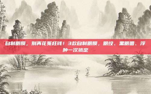 自制眼膜,别再花冤枉钱!3款自制眼膜,眼纹、黑眼圈、浮肿一次搞定