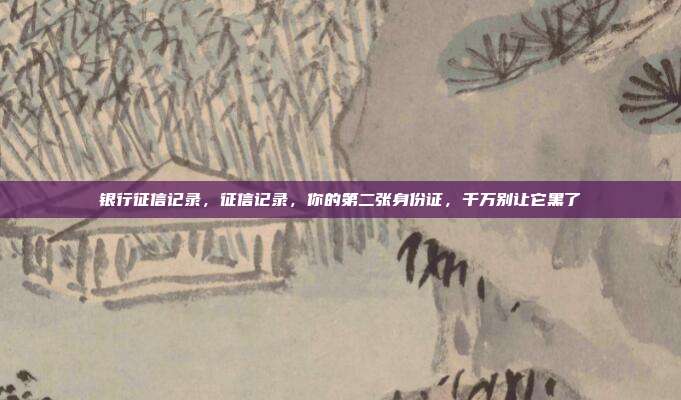 银行征信记录,征信记录,你的第二张身份证,千万别让它黑了