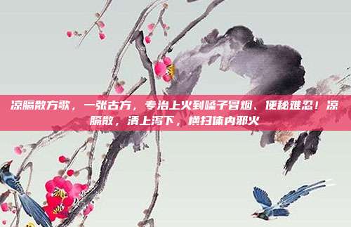 凉膈散方歌,一张古方,专治上火到嗓子冒烟、便秘难忍!凉膈散,清上泻下,横扫体内邪火