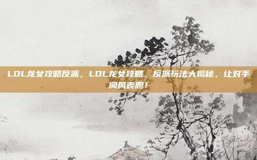 LOL龙女攻略反派,LOL龙女攻略,反派玩法大揭秘,让对手闻风丧胆!