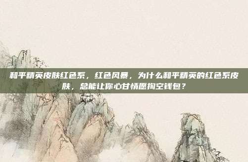 和平精英皮肤红色系,红色风暴,为什么和平精英的红色系皮肤,总能让你心甘情愿掏空钱包?