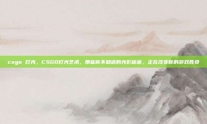 csgo 灯光,CSGO灯光艺术,那些你不知道的光影秘密,正在改变你的游戏胜负