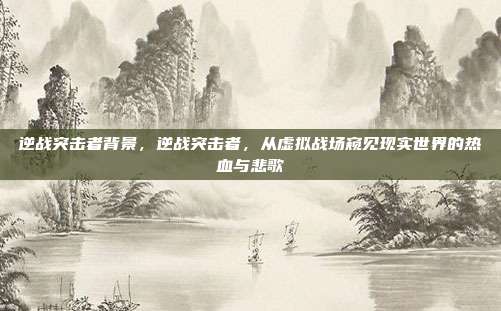 逆战突击者背景,逆战突击者,从虚拟战场窥见现实世界的热血与悲歌