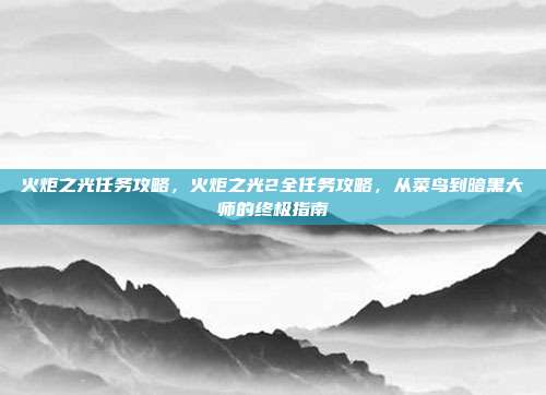 火炬之光任务攻略,火炬之光2全任务攻略,从菜鸟到暗黑大师的终极指南