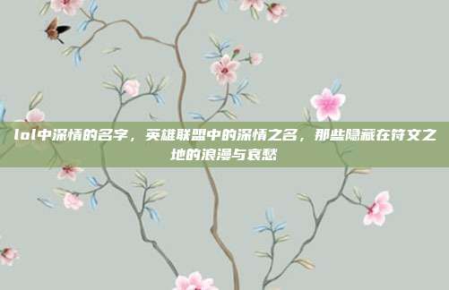 lol中深情的名字，英雄联盟中的深情之名，那些隐藏在符文之地的浪漫与哀愁