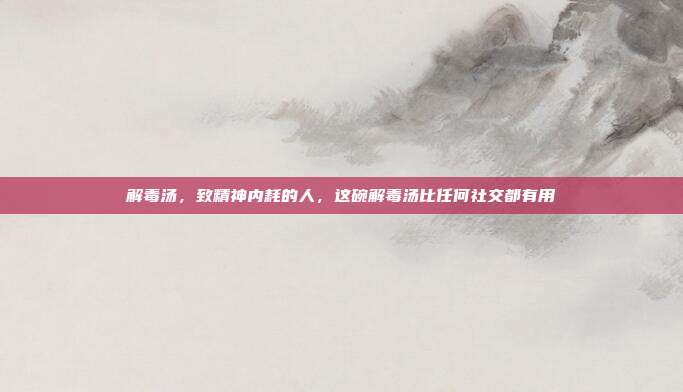 解毒汤,致精神内耗的人,这碗解毒汤比任何社交都有用