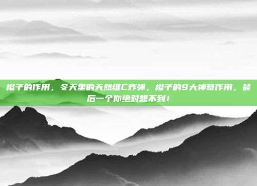 橙子的作用,冬天里的天然维C炸弹,橙子的9大神奇作用,最后一个你绝对想不到!