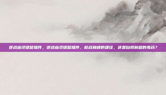 逆战幽灵键鼠插件,逆战幽灵键鼠插件,枪战巅峰的捷径,还是自毁前程的毒药?