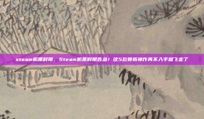 steam机票时限,Steam机票时限告急!这5款骨折神作再不入手就飞走了