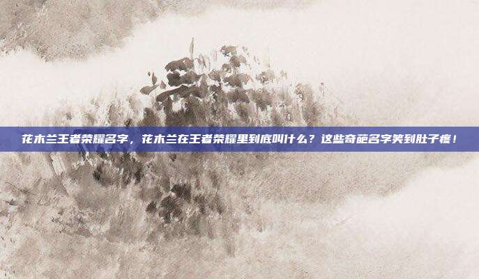 花木兰王者荣耀名字,花木兰在王者荣耀里到底叫什么?这些奇葩名字笑到肚子疼!