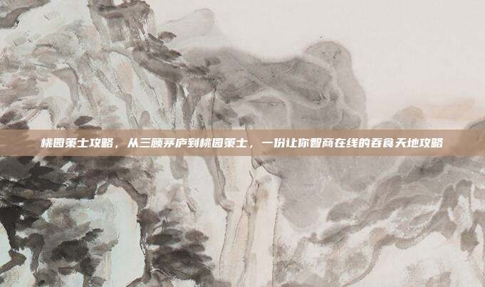 桃园策士攻略,从三顾茅庐到桃园策士,一份让你智商在线的吞食天地攻略