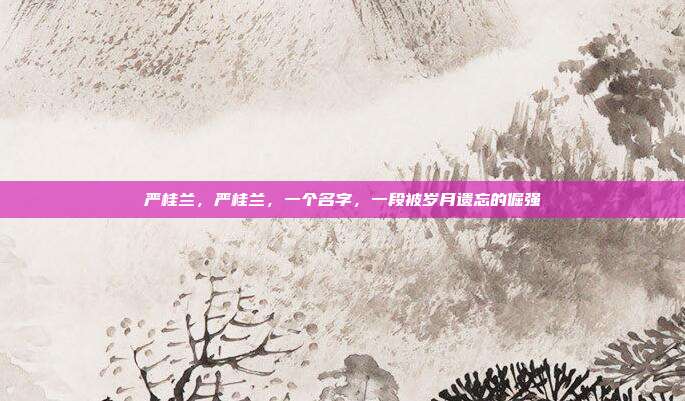 严桂兰，严桂兰，一个名字，一段被岁月遗忘的倔强