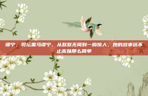 谭宁,羽坛黑马谭宁,从默默无闻到一鸣惊人,她的故事远不止高妹那么简单