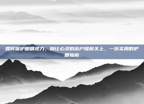 如何保护眼睛视力，别让心灵的窗户提前关上，一份实用的护眼指南