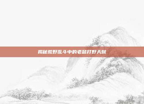 揭秘荒野乱斗中的老鼠打野天赋