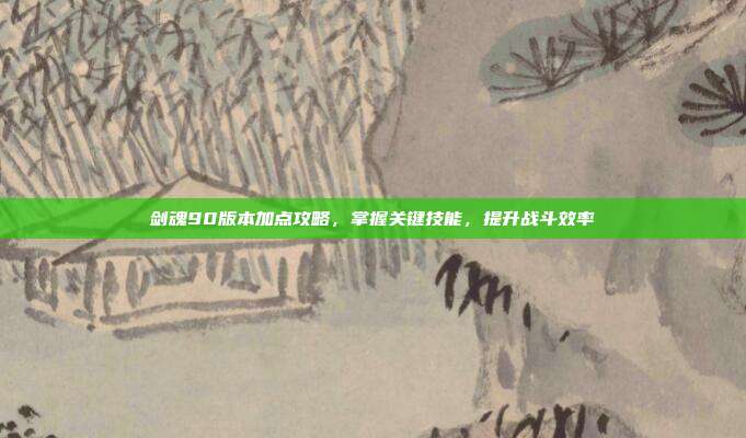 剑魂90版本加点攻略,掌握关键技能,提升战斗效率