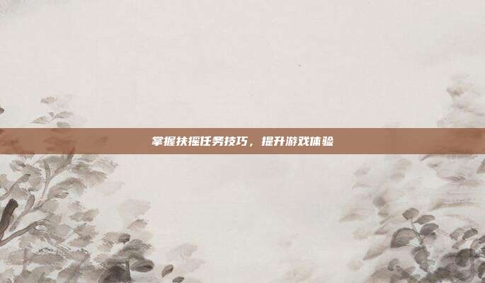 掌握扶摇任务技巧,提升游戏体验