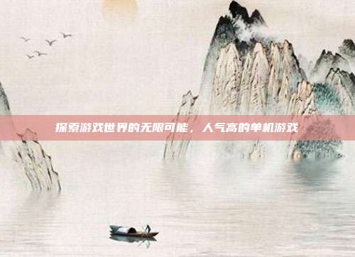 探索游戏世界的无限可能，人气高的单机游戏