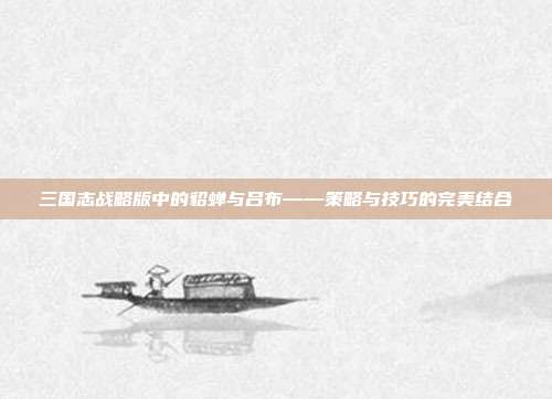 三国志战略版中的貂蝉与吕布——策略与技巧的完美结合